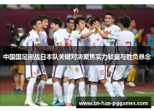 中国国足迎战日本队关键对决聚焦实力较量与胜负悬念