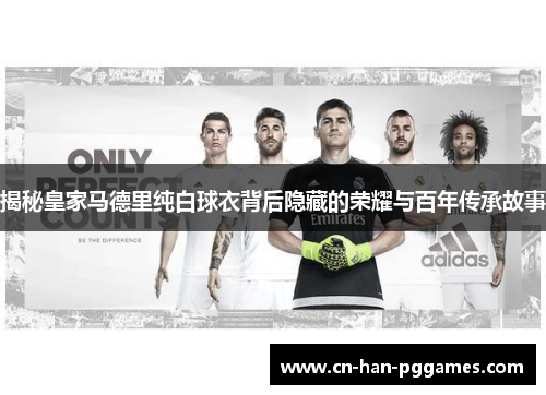 揭秘皇家马德里纯白球衣背后隐藏的荣耀与百年传承故事