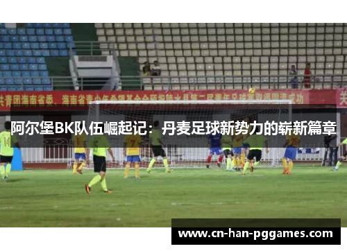 阿尔堡BK队伍崛起记：丹麦足球新势力的崭新篇章