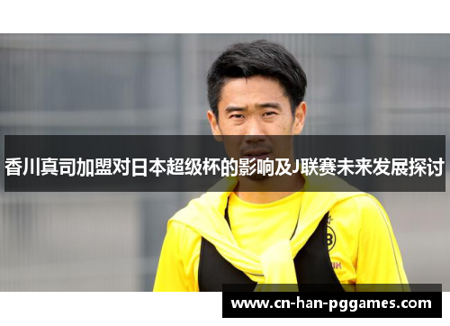 香川真司加盟对日本超级杯的影响及J联赛未来发展探讨