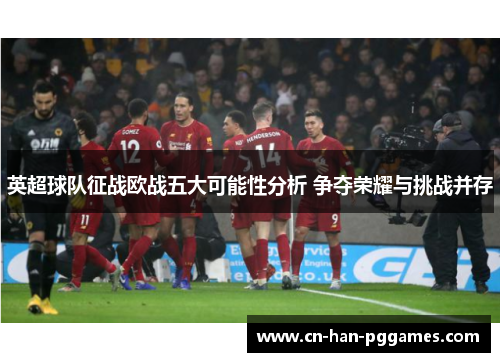 英超球队征战欧战五大可能性分析 争夺荣耀与挑战并存 英超球队征战欧战五大可能性分析 争夺荣耀与挑战并存