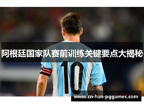 阿根廷国家队赛前训练关键要点大揭秘