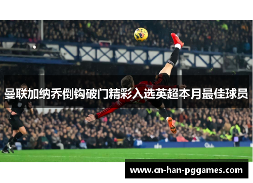 曼联加纳乔倒钩破门精彩入选英超本月最佳球员 曼联加纳乔倒钩破门精彩入选英超本月最佳球员