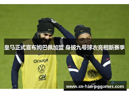 皇马正式宣布姆巴佩加盟 身披九号球衣亮相新赛季