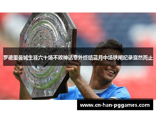 罗德里曼城生涯六十场不败神话意外终结蓝月中场铁闸纪录戛然而止