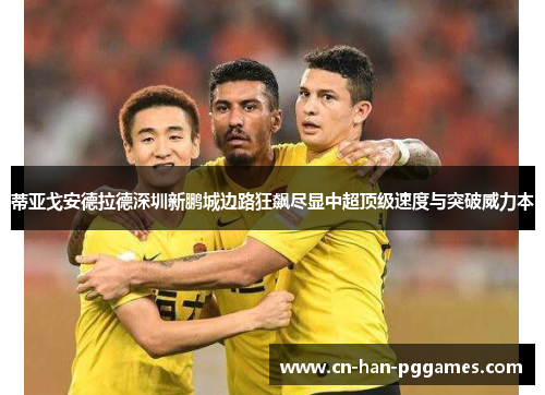 蒂亚戈安德拉德深圳新鹏城边路狂飙尽显中超顶级速度与突破威力本 蒂亚戈安德拉德深圳新鹏城边路狂飙尽显中超顶级速度与突破威力本