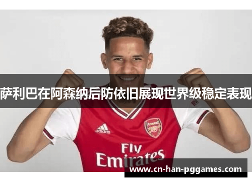 萨利巴在阿森纳后防依旧展现世界级稳定表现 萨利巴在阿森纳后防依旧展现世界级稳定表现