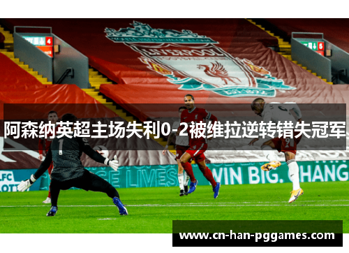 阿森纳英超主场失利0-2被维拉逆转错失冠军