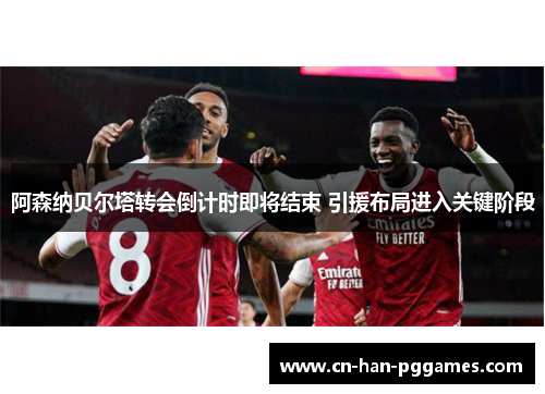 阿森纳贝尔塔转会倒计时即将结束 引援布局进入关键阶段