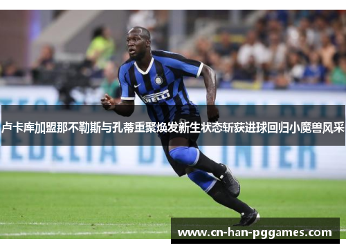 卢卡库加盟那不勒斯与孔蒂重聚焕发新生状态斩获进球回归小魔兽风采