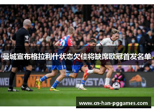 曼城宣布格拉利什状态欠佳将缺席欧冠首发名单 曼城宣布格拉利什状态欠佳将缺席欧冠首发名单