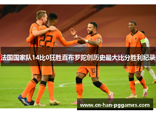 法国国家队14比0狂胜直布罗陀创历史最大比分胜利纪录 法国国家队14比0狂胜直布罗陀创历史最大比分胜利纪录